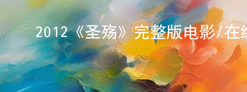 常明的动漫综艺大全,2012《圣殇》完整版电影/在线观看/百度云-美剧天堂